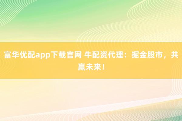 富华优配app下载官网 牛配资代理：掘金股市，共赢未来！
