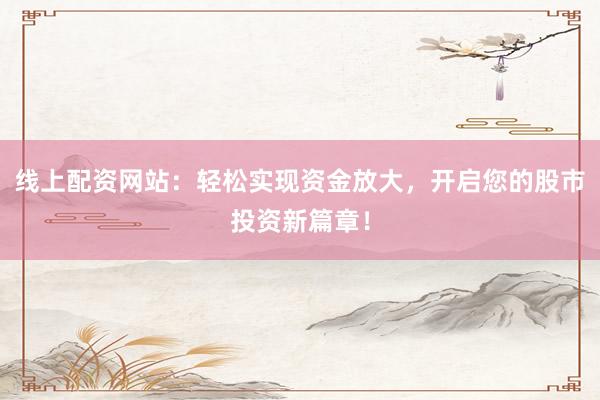 线上配资网站：轻松实现资金放大，开启您的股市投资新篇章！