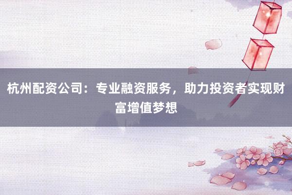 杭州配资公司：专业融资服务，助力投资者实现财富增值梦想