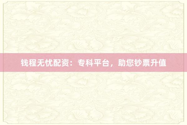 钱程无忧配资：专科平台，助您钞票升值