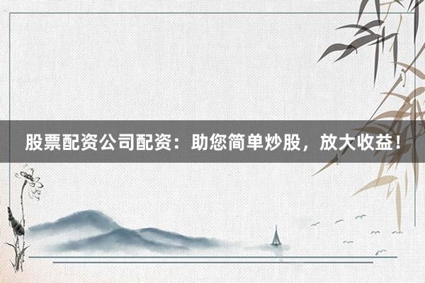 股票配资公司配资：助您简单炒股，放大收益！