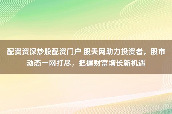配资资深炒股配资门户 股天网助力投资者,股市动态一网打尽,把握财富增长新机遇