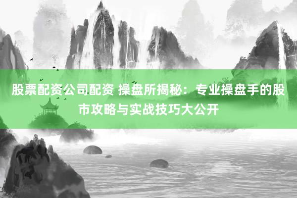 股票配资公司配资 操盘所揭秘：专业操盘手的股市攻略与实战技巧大公开