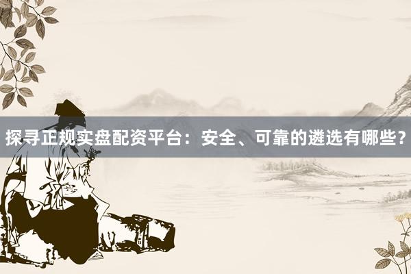 探寻正规实盘配资平台：安全、可靠的遴选有哪些？