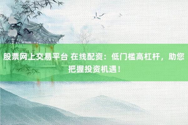 股票网上交易平台 在线配资：低门槛高杠杆，助您把握投资机遇！