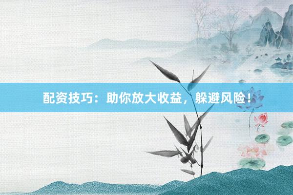 配资技巧：助你放大收益，躲避风险！