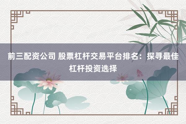 前三配资公司 股票杠杆交易平台排名：探寻最佳杠杆投资选择
