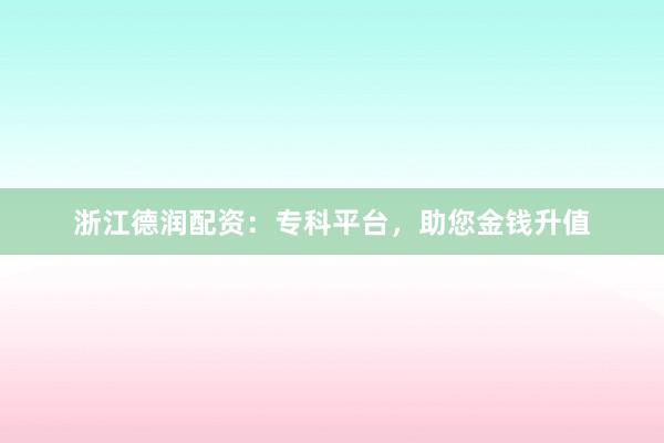 浙江德润配资：专科平台，助您金钱升值