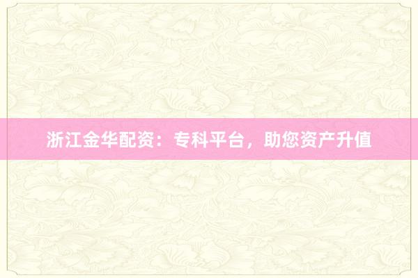 浙江金华配资：专科平台，助您资产升值