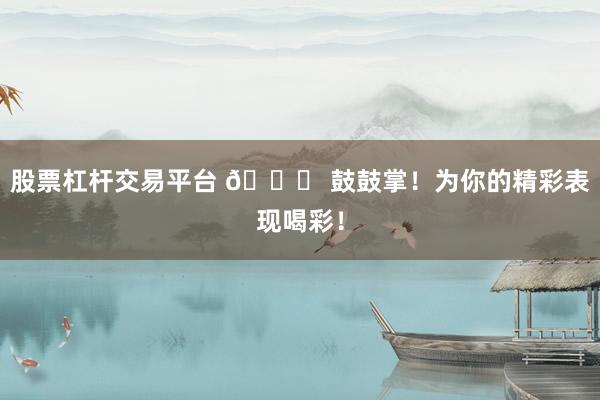 股票杠杆交易平台 🎉 鼓鼓掌！为你的精彩表现喝彩！