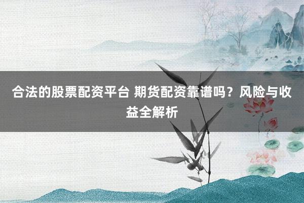 合法的股票配资平台 期货配资靠谱吗？风险与收益全解析