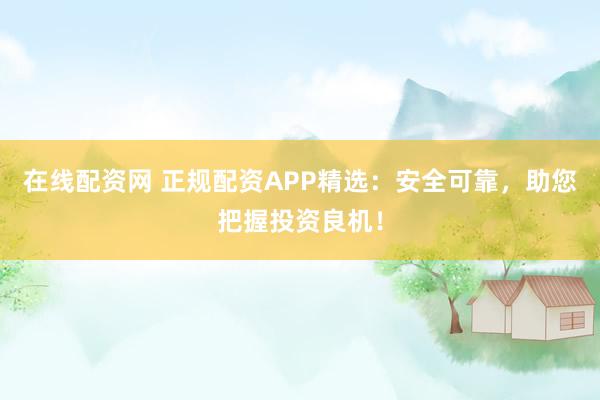在线配资网 正规配资APP精选：安全可靠，助您把握投资良机！