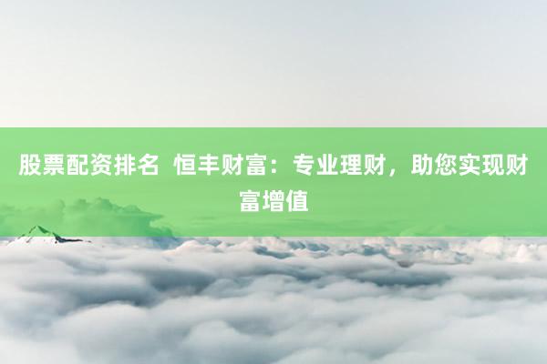 股票配资排名  恒丰财富：专业理财，助您实现财富增值