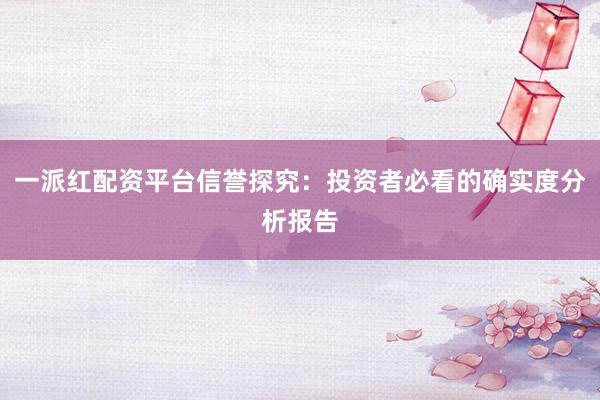 一派红配资平台信誉探究:投资者必看的确实度分析报告