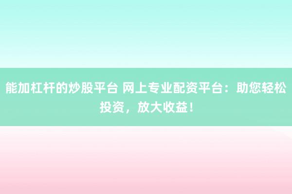 能加杠杆的炒股平台 网上专业配资平台：助您轻松投资，放大收益！