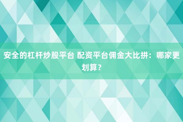 安全的杠杆炒股平台 配资平台佣金大比拼：哪家更划算？