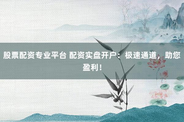 股票配资专业平台 配资实盘开户：极速通道，助您盈利！