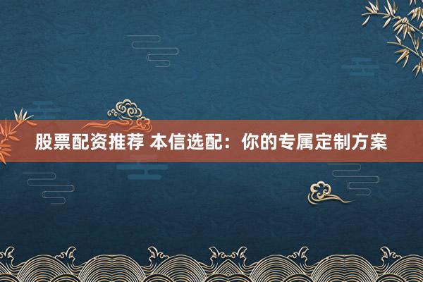 股票配资推荐 本信选配：你的专属定制方案
