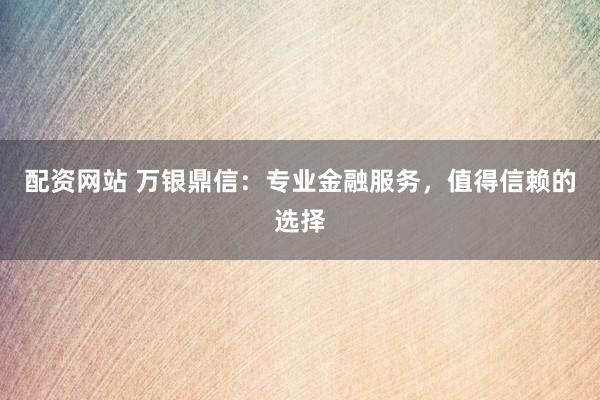 配资网站 万银鼎信：专业金融服务，值得信赖的选择
