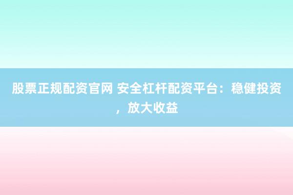 股票正规配资官网 安全杠杆配资平台：稳健投资，放大收益