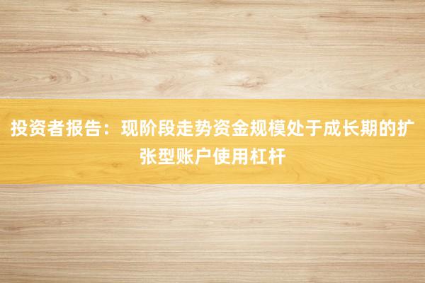 投资者报告：现阶段走势资金规模处于成长期的扩张型账户使用杠杆