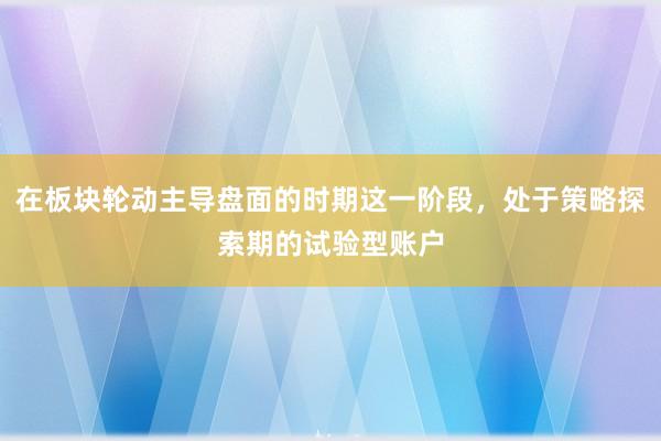 在板块轮动主导盘面的时期这一阶段，处于策略探索期的试验型账户