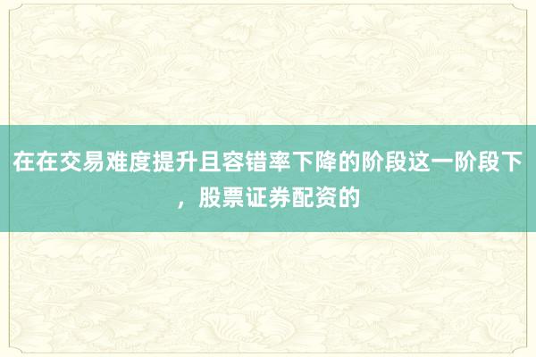 在在交易难度提升且容错率下降的阶段这一阶段下,股票证券配资的