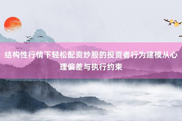 结构性行情下轻松配资炒股的投资者行为建模从心理偏差与执行约束