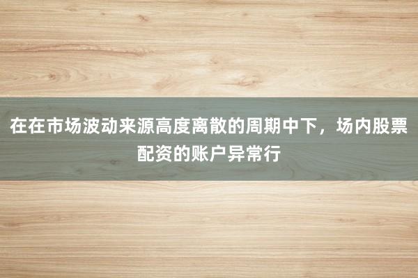 在在市场波动来源高度离散的周期中下，场内股票配资的账户异常行