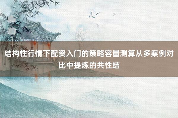 结构性行情下配资入门的策略容量测算从多案例对比中提炼的共性结