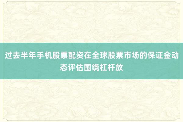 过去半年手机股票配资在全球股票市场的保证金动态评估围绕杠杆放