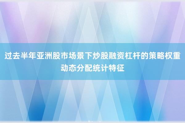 过去半年亚洲股市场景下炒股融资杠杆的策略权重动态分配统计特征