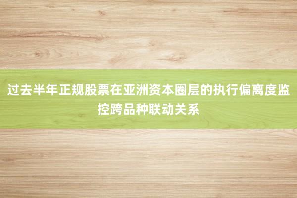 过去半年正规股票在亚洲资本圈层的执行偏离度监控跨品种联动关系