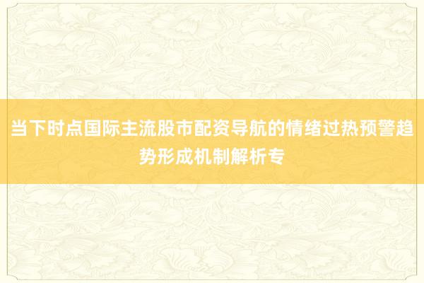 当下时点国际主流股市配资导航的情绪过热预警趋势形成机制解析专