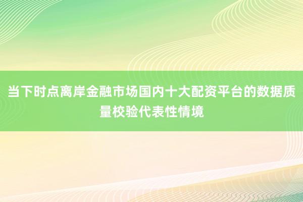 当下时点离岸金融市场国内十大配资平台的数据质量校验代表性情境