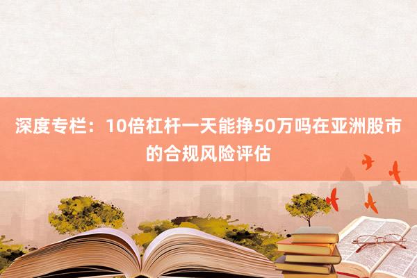 深度专栏：10倍杠杆一天能挣50万吗在亚洲股市的合规风险评估