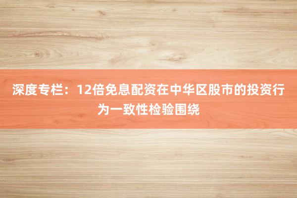 深度专栏：12倍免息配资在中华区股市的投资行为一致性检验围绕