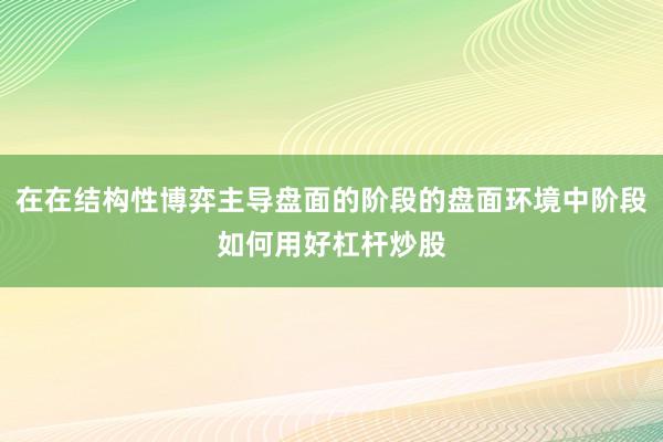 在在结构性博弈主导盘面的阶段的盘面环境中阶段如何用好杠杆炒股