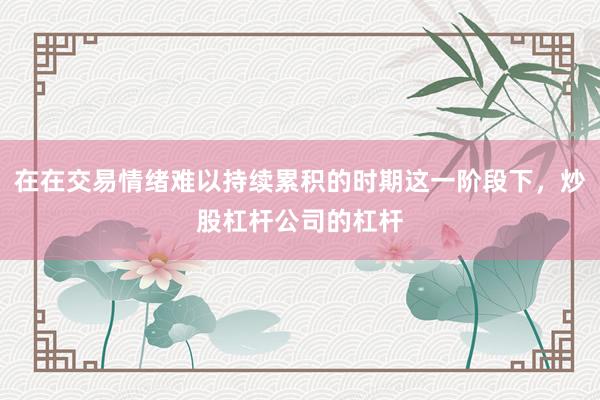 在在交易情绪难以持续累积的时期这一阶段下,炒股杠杆公司的杠杆