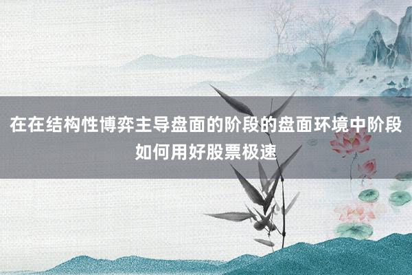 在在结构性博弈主导盘面的阶段的盘面环境中阶段如何用好股票极速